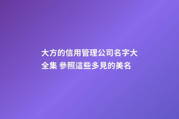 大方的信用管理公司名字大全集 參照這些多見的美名-第1張-公司起名-玄機派